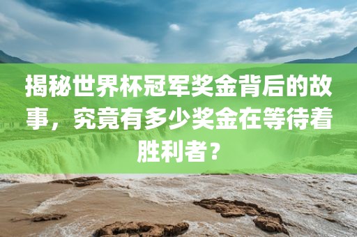 揭秘世界杯冠军奖金背后的故事，究竟有多少奖金在等待着胜利者？