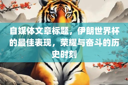 自媒体文章标题，伊朗世界杯的最佳表现，荣耀与奋斗的历史时刻