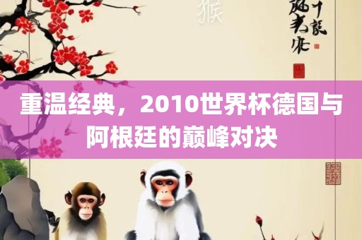 重温经典，2010世界杯德国与阿根廷的巅峰对决