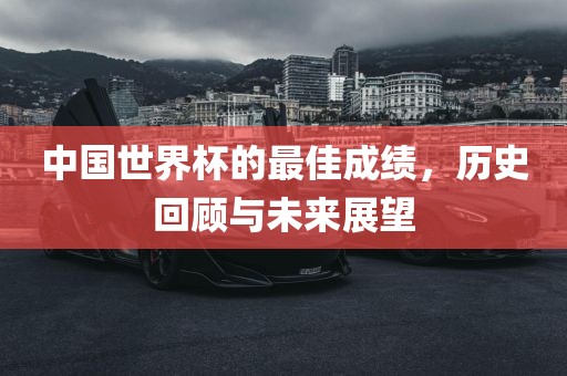 中国世界杯的最佳成绩，历史回顾与未来展望