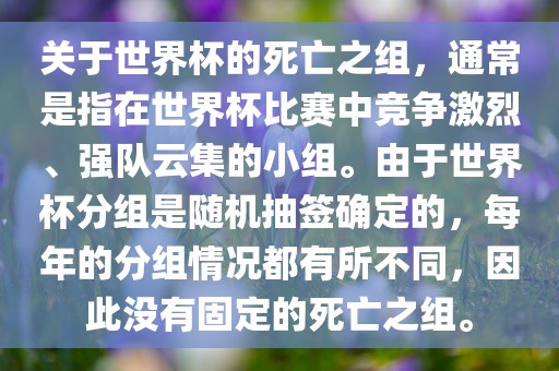 关于世界杯的死亡之组，通常是指在世界杯比赛中竞争激烈、强队云集的小组。由于世界杯分组是随机抽签确定的，每年的分组情况都有所不同，因此没有固定的死亡之组。