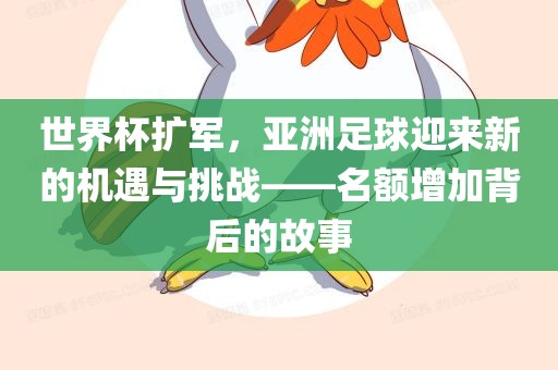 世界杯扩军，亚洲足球迎来新的机遇与挑战——名额增加背后的故事