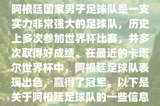 阿根廷国家男子足球队是一支实力非常强大的足球队，历史上多次参加世界杯比赛，并多次取得好成绩。在最近的卡塔尔世界杯中，阿根廷足球队表现出色，赢得了冠军。以下是关于阿根廷足球队的一些信息