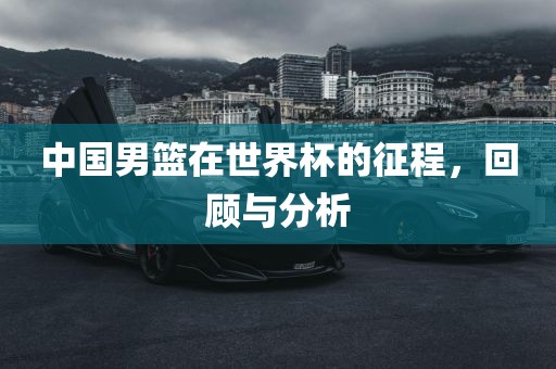 中国男篮在世界杯的征程，回顾与分析