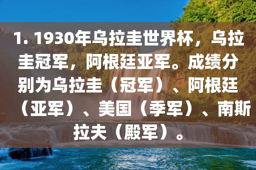 1. 1930年乌拉圭世界杯，乌拉圭冠军，阿根廷亚军。成绩分别为乌拉圭（冠军）、阿根廷（亚军）、美国（季军）、南斯拉夫（殿军）。