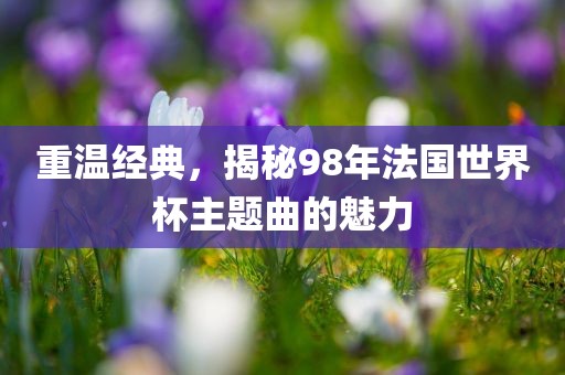 重温经典，揭秘98年法国世界杯主题曲的魅力