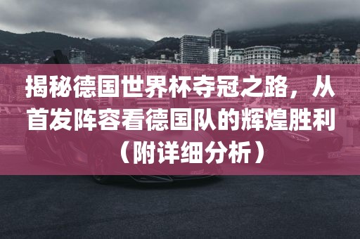 揭秘德国世界杯夺冠之路，从首发阵容看德国队的辉煌胜利（附详细分析）