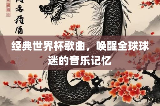 经典世界杯歌曲，唤醒全球球迷的音乐记忆