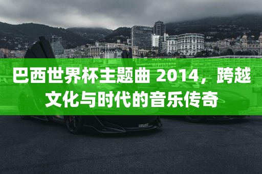 巴西世界杯主题曲 2014，跨越文化与时代的音乐传奇