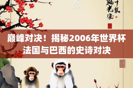 巅峰对决！揭秘2006年世界杯法国与巴西的史诗对决