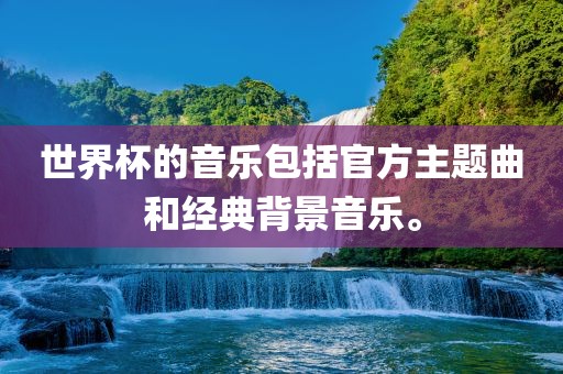 世界杯的音乐包括官方主题曲和经典背景音乐。