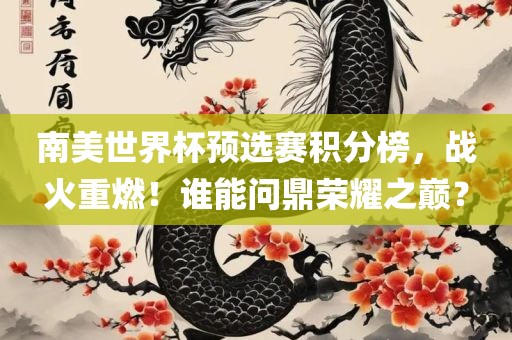 南美世界杯预选赛积分榜，战火重燃！谁能问鼎荣耀之巅？