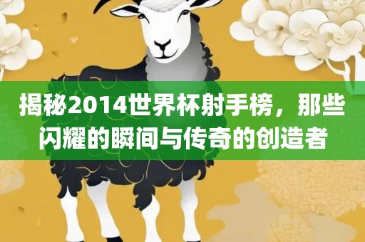 揭秘2014世界杯射手榜，那些闪耀的瞬间与传奇的创造者