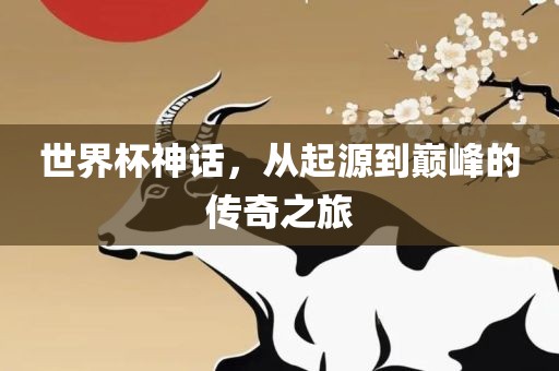 世界杯神话，从起源到巅峰的传奇之旅