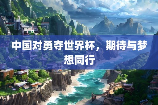 中国对勇夺世界杯，期待与梦想同行