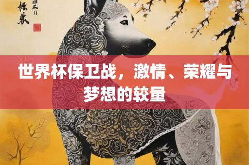 世界杯保卫战，激情、荣耀与梦想的较量