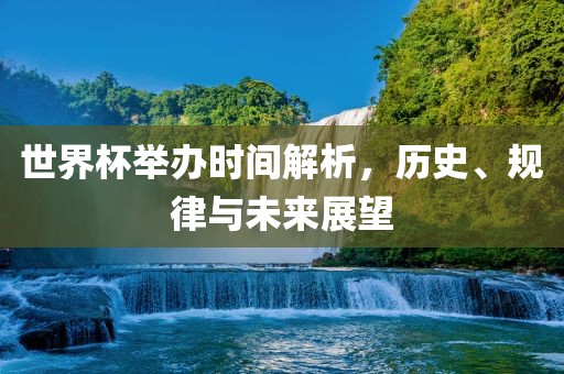 世界杯举办时间解析，历史、规律与未来展望