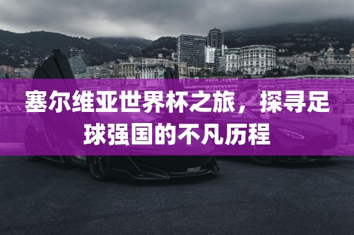 塞尔维亚世界杯之旅，探寻足球强国的不凡历程