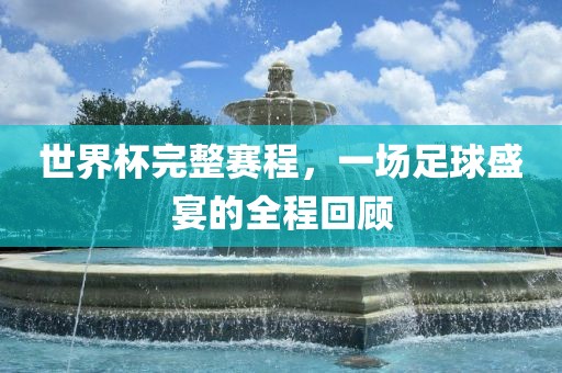 世界杯完整赛程，一场足球盛宴的全程回顾