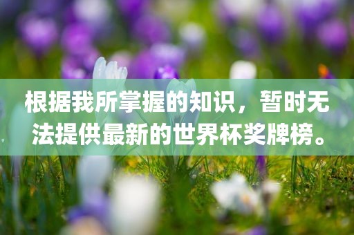 根据我所掌握的知识，暂时无法提供最新的世界杯奖牌榜。