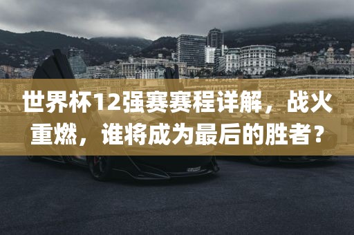 世界杯12强赛赛程详解，战火重燃，谁将成为最后的胜者？