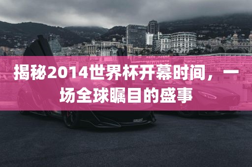 揭秘2014世界杯开幕时间，一场全球瞩目的盛事