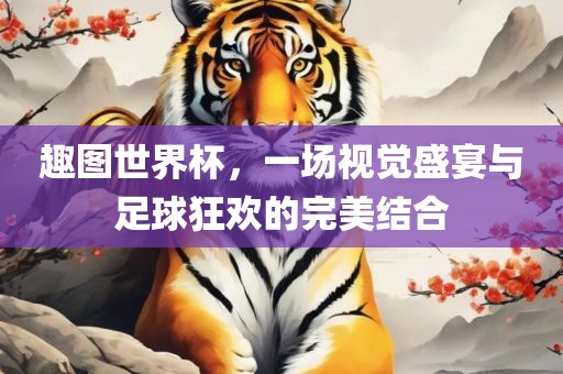 趣图世界杯，一场视觉盛宴与足球狂欢的完美结合