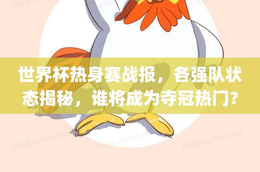 世界杯热身赛战报，各强队状态揭秘，谁将成为夺冠热门？