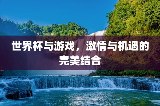 世界杯与游戏，激情与机遇的完美结合