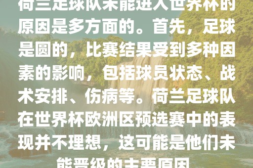 荷兰足球队未能进入世界杯的原因是多方面的。首先，足球是圆的，比赛结果受到多种因素的影响，包括球员状态、战术安排、伤病等。荷兰足球队在世界杯欧洲区预选赛中的表现并不理想，这可能是他们未能晋级的主要原因。