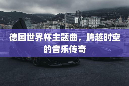 德国世界杯主题曲，跨越时空的音乐传奇