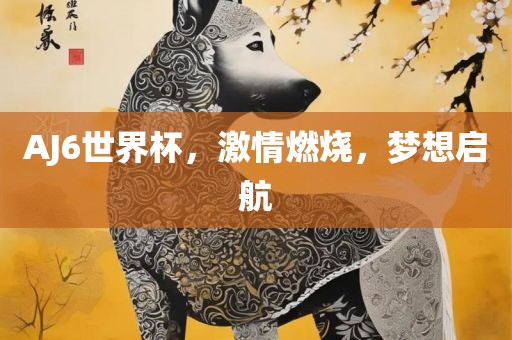 AJ6世界杯，激情燃烧，梦想启航