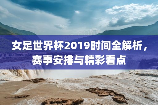 女足世界杯2019时间全解析，赛事安排与精彩看点