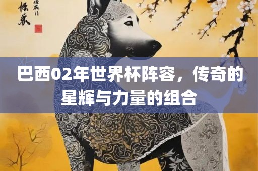 巴西02年世界杯阵容，传奇的星辉与力量的组合