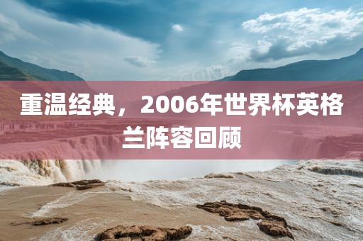 重温经典，2006年世界杯英格兰阵容回顾