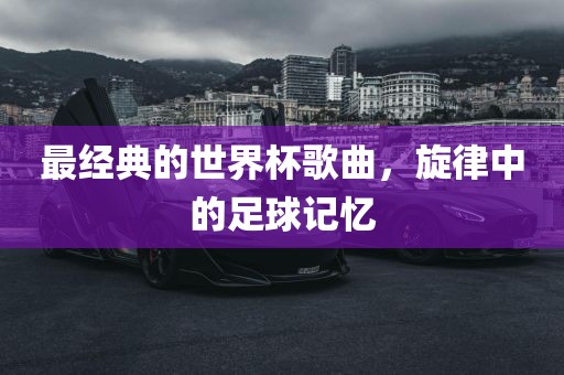 最经典的世界杯歌曲，旋律中的足球记忆