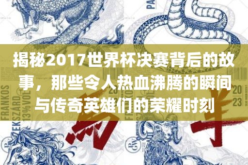 揭秘2017世界杯决赛背后的故事，那些令人热血沸腾的瞬间与传奇英雄们的荣耀时刻