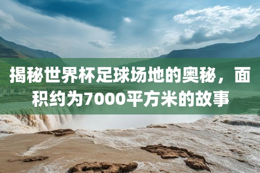 揭秘世界杯足球场地的奥秘，面积约为7000平方米的故事