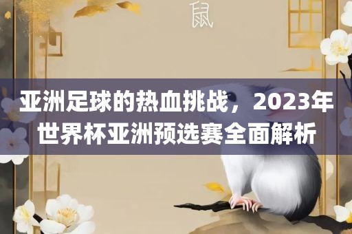 亚洲足球的热血挑战，2023年世界杯亚洲预选赛全面解析