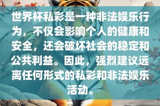 世界杯私彩是一种非法娱乐行为，不仅会影响个人的健康和安全，还会破坏社会的稳定和公共利益。因此，强烈建议远离任何形式的私彩和非法娱乐活动。