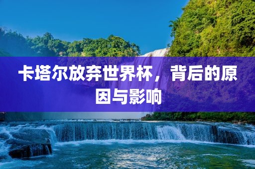 卡塔尔放弃世界杯，背后的原因与影响