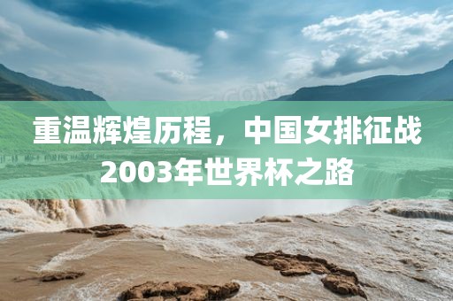 重温辉煌历程，中国女排征战2003年世界杯之路