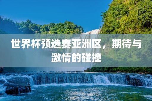 世界杯预选赛亚洲区，期待与激情的碰撞
