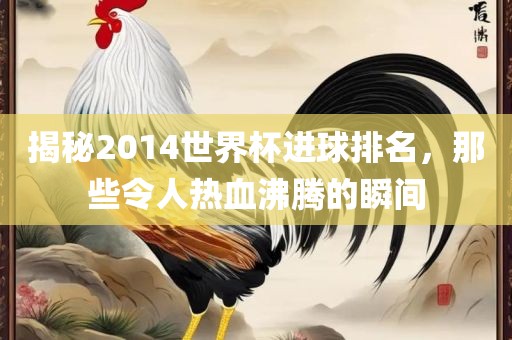 揭秘2014世界杯进球排名，那些令人热血沸腾的瞬间