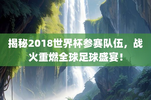 揭秘2018世界杯参赛队伍，战火重燃全球足球盛宴！