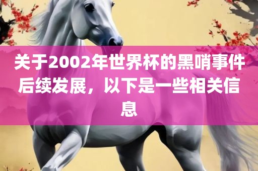 关于2002年世界杯的黑哨事件后续发展，以下是一些相关信息