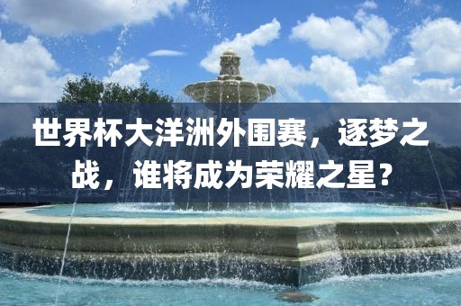 世界杯大洋洲外围赛，逐梦之战，谁将成为荣耀之星？