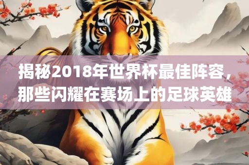 揭秘2018年世界杯最佳阵容，那些闪耀在赛场上的足球英雄