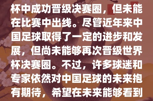 中国足球队在世界杯的表现历程中，仅在2002年的韩日世界杯中成功晋级决赛圈，但未能在比赛中出线。尽管近年来中国足球取得了一定的进步和发展，但尚未能够再次晋级世界杯决赛圈。不过，许多球迷和专家依然对中国足球的未来抱有期待，希望在未来能够看到中国足球队再次出现在世界杯的赛场上。