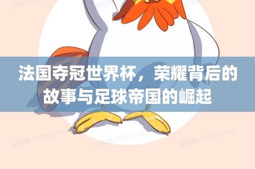 法国夺冠世界杯，荣耀背后的故事与足球帝国的崛起